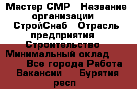 Мастер СМР › Название организации ­ СтройСнаб › Отрасль предприятия ­ Строительство › Минимальный оклад ­ 25 000 - Все города Работа » Вакансии   . Бурятия респ.